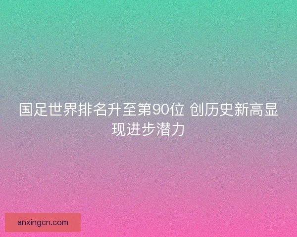国足世界排名升至第90位 创历史新高显现进步潜力 国足世界排名升至第90位 创历史新高显现进步潜力