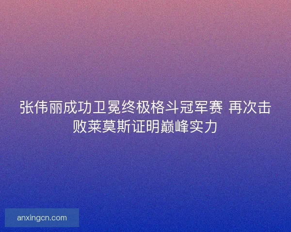 张伟丽成功卫冕终极格斗冠军赛 再次击败莱莫斯证明巅峰实力 张伟丽成功卫冕终极格斗冠军赛 再次击败莱莫斯证明巅峰实力