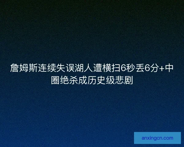 詹姆斯连续失误湖人遭横扫6秒丢6分+中圈绝杀成历史级悲剧 詹姆斯连续失误湖人遭横扫6秒丢6分+中圈绝杀成历史级悲剧
