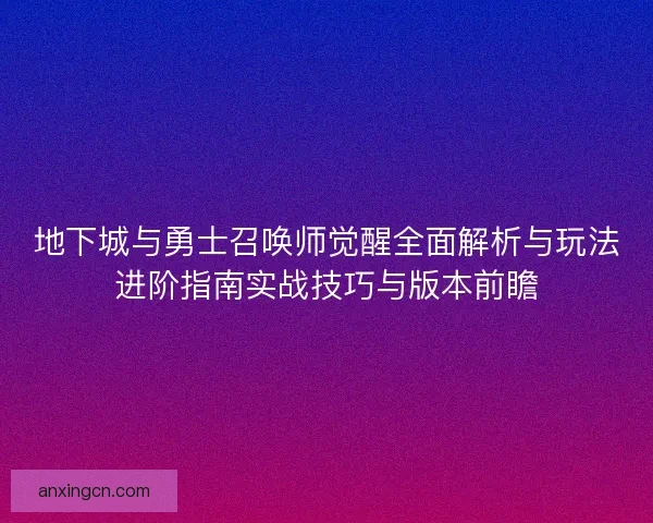 地下城与勇士召唤师觉醒全面解析与玩法进阶指南实战技巧与版本前瞻 地下城与勇士召唤师觉醒全面解析与玩法进阶指南实战技巧与版本前瞻